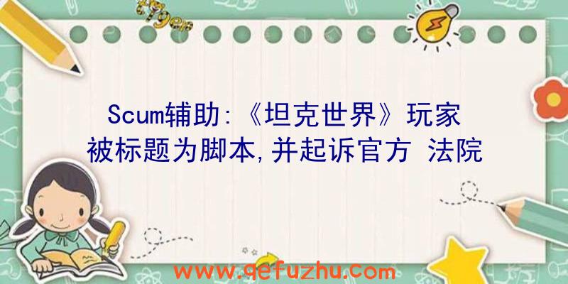 Scum辅助:《坦克世界》玩家被标题为脚本,并起诉官方